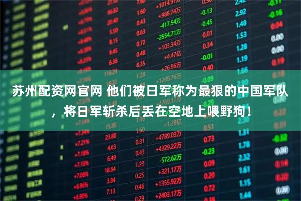 苏州配资网官网 他们被日军称为最狠的中国军队，将日军斩杀后丢在空地上喂野狗！