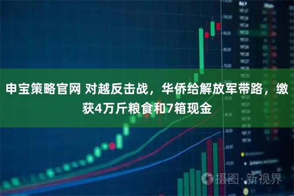 申宝策略官网 对越反击战，华侨给解放军带路，缴获4万斤粮食和7箱现金