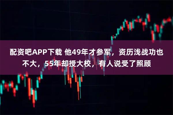 配资吧APP下载 他49年才参军，资历浅战功也不大，55年却授大校，有人说受了照顾