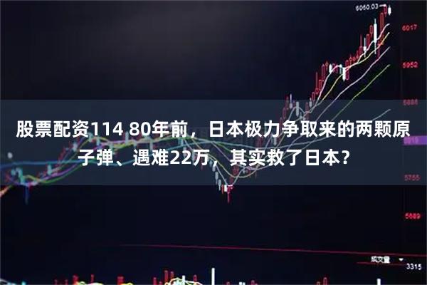 股票配资114 80年前，日本极力争取来的两颗原子弹、遇难22万，其实救了日本？