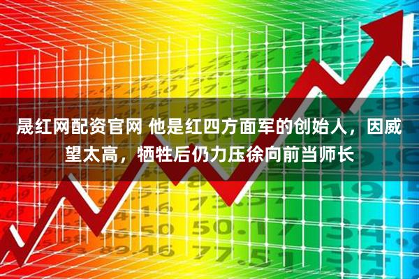 晟红网配资官网 他是红四方面军的创始人，因威望太高，牺牲后仍力压徐向前当师长