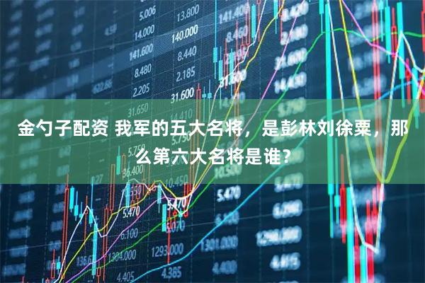 金勺子配资 我军的五大名将，是彭林刘徐粟，那么第六大名将是谁？