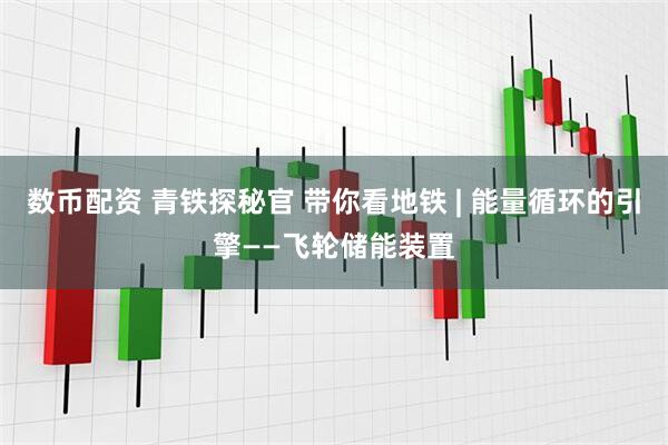 数币配资 青铁探秘官 带你看地铁 | 能量循环的引擎——飞轮储能装置