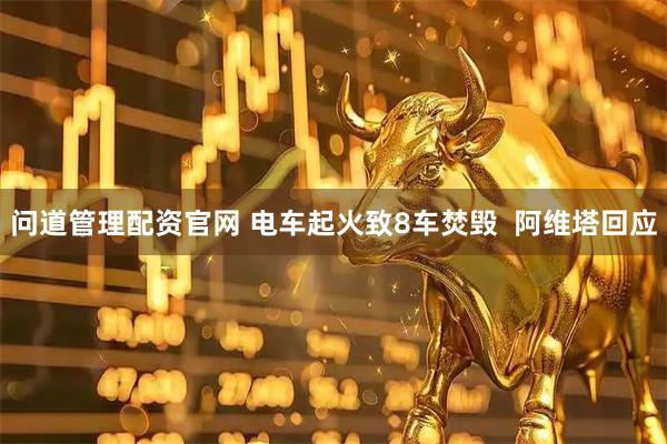 问道管理配资官网 电车起火致8车焚毁  阿维塔回应