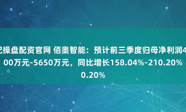 配操盘配资官网 佰奥智能：预计前三季度归母净利润4700万元-5650万元，同比增长158.04%-210.20%
