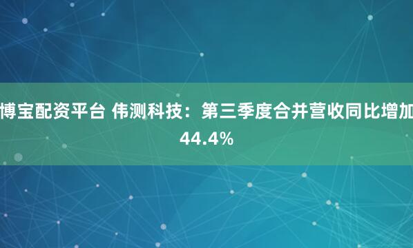 博宝配资平台 伟测科技：第三季度合并营收同比增加44.4%