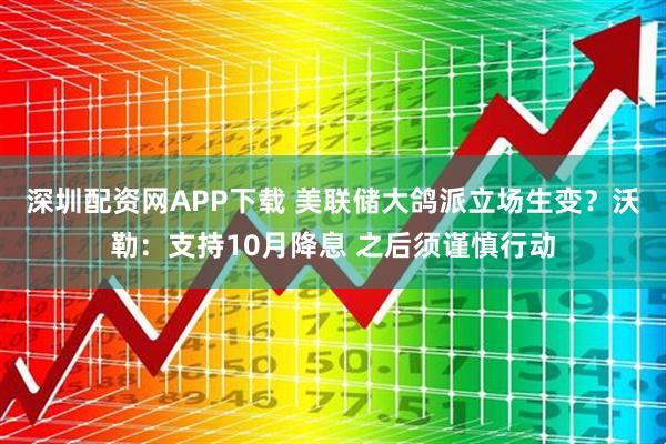 深圳配资网APP下载 美联储大鸽派立场生变？沃勒：支持10月降息 之后须谨慎行动