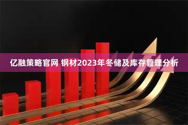 亿融策略官网 钢材2023年冬储及库存管理分析