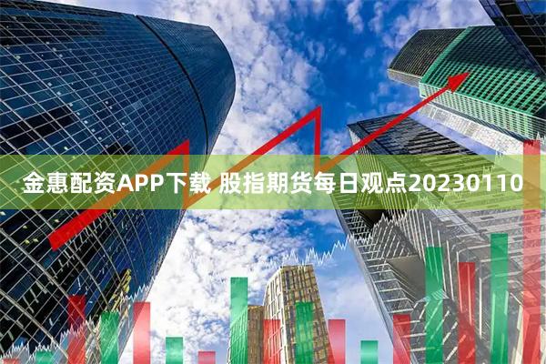 金惠配资APP下载 股指期货每日观点20230110