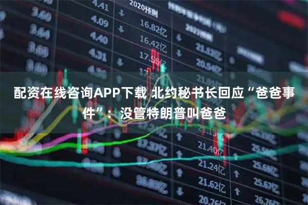 配资在线咨询APP下载 北约秘书长回应“爸爸事件”：没管特朗普叫爸爸