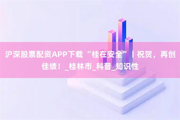沪深股票配资APP下载 “桂在安全”丨祝贺,再创佳绩!_桂林市_科普_知识性