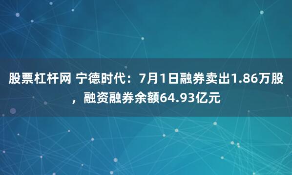 股票杠杆网 宁德时代:7月1日融券卖出1.86万股,融资融券余额64.93亿元