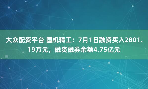 大众配资平台 国机精工:7月1日融资买入2801.19万元,融资融券余额4.75亿元