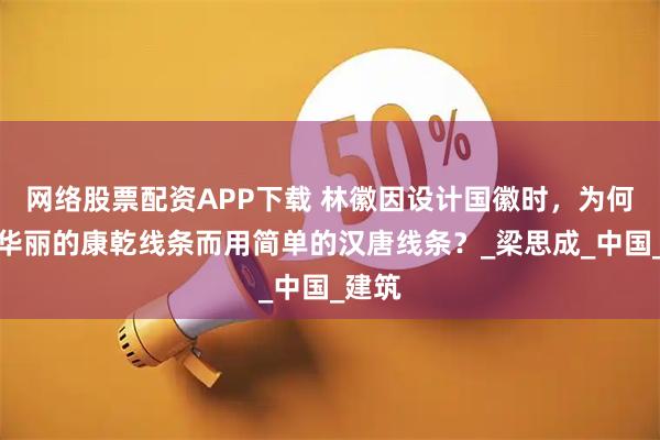 网络股票配资APP下载 林徽因设计国徽时,为何不用华丽的康乾线条而用简单的汉唐线条?_梁思成_中国_建筑