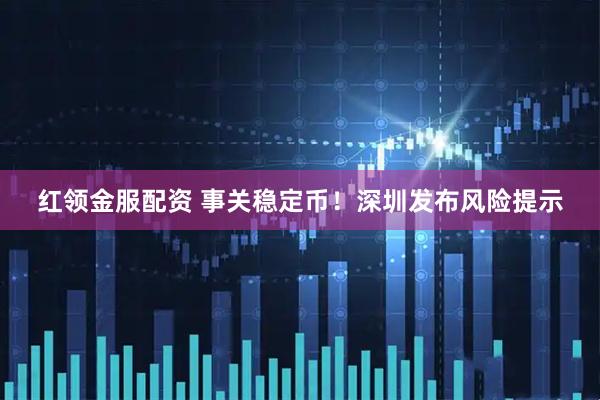 红领金服配资 事关稳定币!深圳发布风险提示