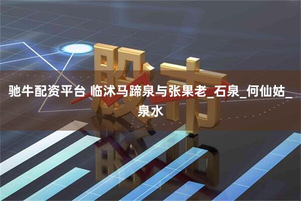 驰牛配资平台 临沭马蹄泉与张果老_石泉_何仙姑_泉水