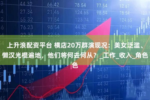 上升浪配资平台 横店20万群演现况:美女泛滥、懒汉光棍遍地,他们将何去何从?_工作_收入_角色