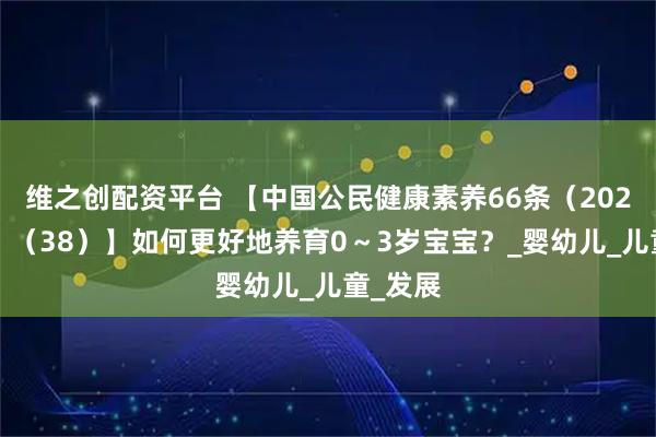 维之创配资平台 【中国公民健康素养66条(2024年版)(38)】如何更好地养育0~3岁宝宝?_婴幼儿_儿童_发展