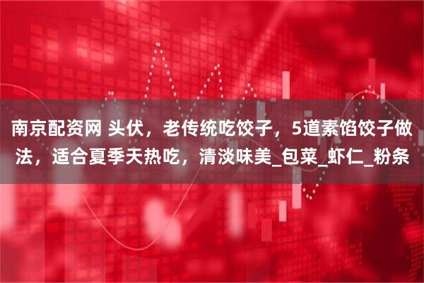 南京配资网 头伏,老传统吃饺子,5道素馅饺子做法,适合夏季天热吃,清淡味美_包菜_虾仁_粉条