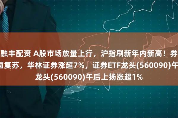 融丰配资 A股市场放量上行,沪指刷新年内新高!券商板块业绩全面复苏,华林证券涨超7%,证券ETF龙头(560090)午后上扬涨超1%
