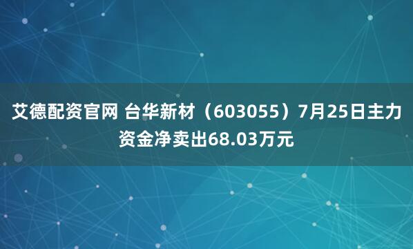艾德配资官网 台华新材(603055)7月25日主力资金净卖出68.03万元