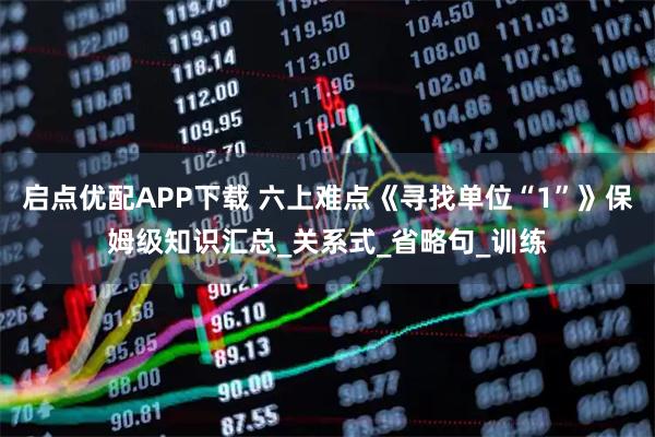 启点优配APP下载 六上难点《寻找单位“1”》保姆级知识汇总_关系式_省略句_训练