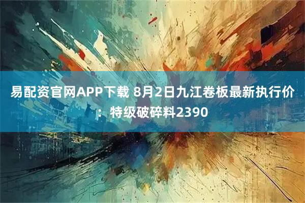 易配资官网APP下载 8月2日九江卷板最新执行价：特级破碎料2390