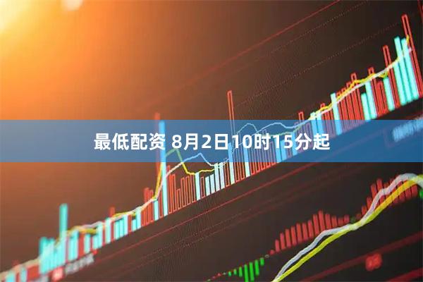 最低配资 8月2日10时15分起