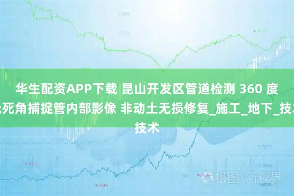 华生配资APP下载 昆山开发区管道检测 360 度无死角捕捉管内部影像 非动土无损修复_施工_地下_技术