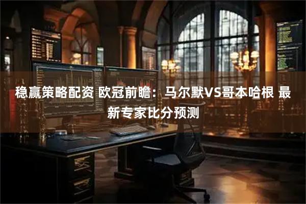 稳赢策略配资 欧冠前瞻:马尔默VS哥本哈根 最新专家比分预测