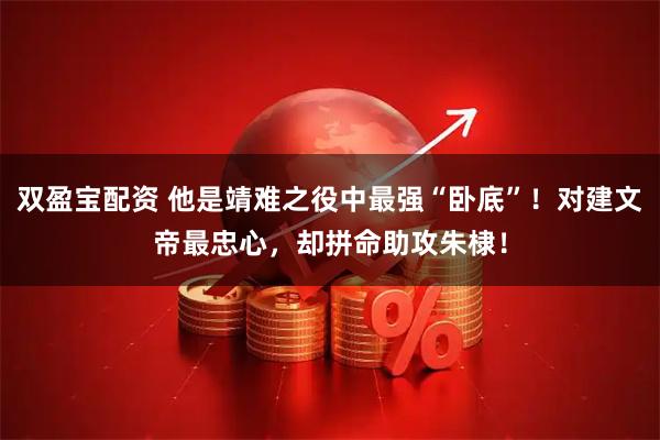 双盈宝配资 他是靖难之役中最强“卧底”!对建文帝最忠心,却拼命助攻朱棣!