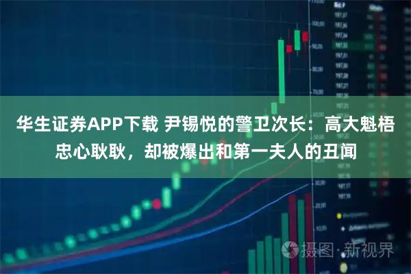 华生证券APP下载 尹锡悦的警卫次长:高大魁梧忠心耿耿,却被爆出和第一夫人的丑闻