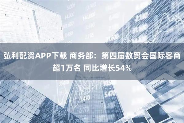 弘利配资APP下载 商务部：第四届数贸会国际客商超1万名 同比增长54%