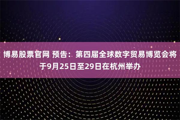 博易股票官网 预告：第四届全球数字贸易博览会将于9月25日至29日在杭州举办