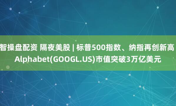 智操盘配资 隔夜美股 | 标普500指数、纳指再创新高 Alphabet(GOOGL.US)市值突破3万亿美元