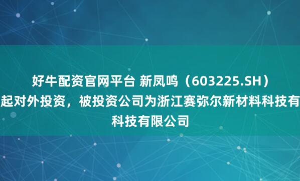 好牛配资官网平台 新凤鸣(603225.SH)新增一起对外投资,被投资公司为浙江赛弥尔新材料科技有限公司