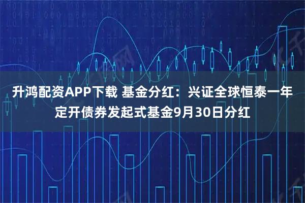 升鸿配资APP下载 基金分红:兴证全球恒泰一年定开债券发起式基金9月30日分红