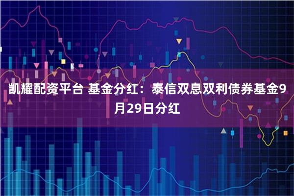 凯耀配资平台 基金分红:泰信双息双利债券基金9月29日分红