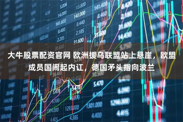 大牛股票配资官网 欧洲援乌联盟站上悬崖,欧盟成员国闹起内讧,德国矛头指向波兰