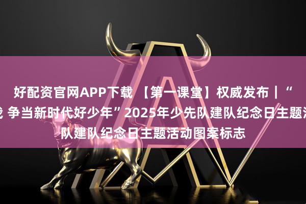 好配资官网APP下载 【第一课堂】权威发布｜“强国复兴有我 争当新时代好少年”2025年少先队建队纪念日主题活动图案标志
