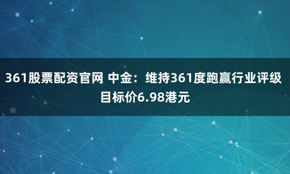361股票配资官网 中金:维持361度跑赢行业评级 目标价6.98港元