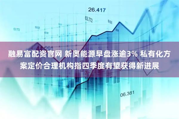 融易富配资官网 新奥能源早盘涨逾3% 私有化方案定价合理机构指四季度有望获得新进展