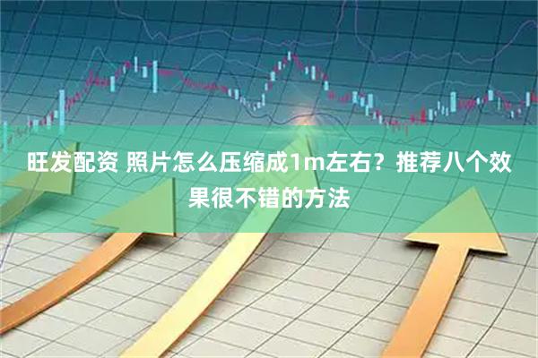 旺发配资 照片怎么压缩成1m左右？推荐八个效果很不错的方法