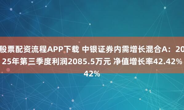 股票配资流程APP下载 中银证券内需增长混合A:2025年第三季度利润2085.5万元 净值增长率42.42%