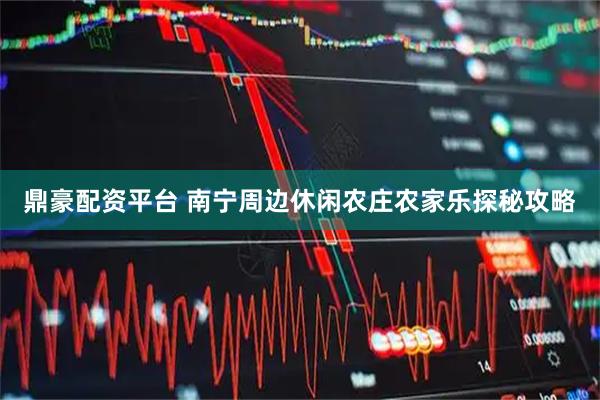 鼎豪配资平台 南宁周边休闲农庄农家乐探秘攻略