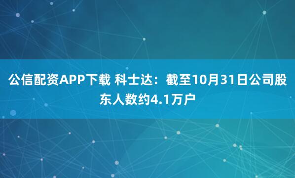 公信配资APP下载 科士达：截至10月31日公司股东人数约4.1万户
